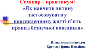 Семінар – практикум: «Як навчити дитину застосовувати у повсякденному житті п’ять правил безпечної поведінки»