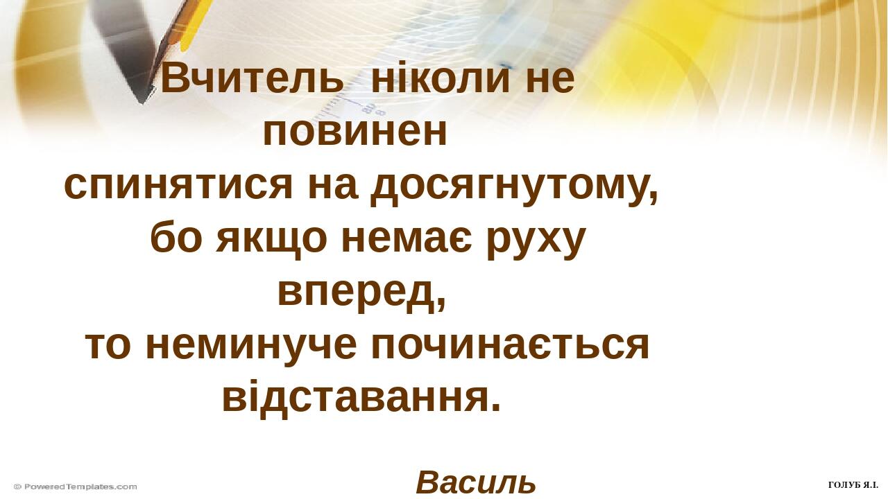 Вчитель ніколи не повинен спинятися на досягнутому, бо якщо немає руху вперед, то неминуче починається відставання. Василь Сухомлинський ГОЛУБ Я.І.