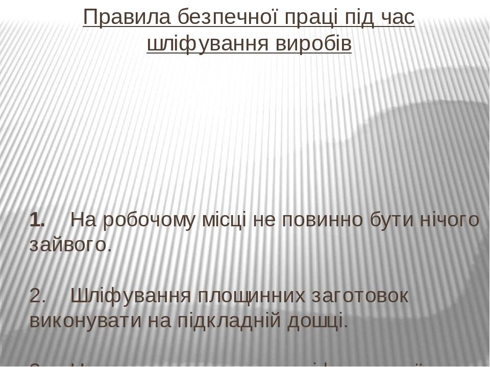 1.    На робочому місці не повинно бути нічого зайвого. 2.    Шліфування площинних заготовок виконувати на підкладній дошці. 3.    Не торкатися рук...