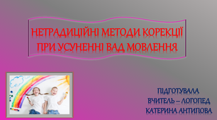 ДОПОВІДЬ - "НЕТРАДИЦІЙНІ МЕТОДИ КОРЕКЦІЇ У ЛОГОПЕДІЇ"