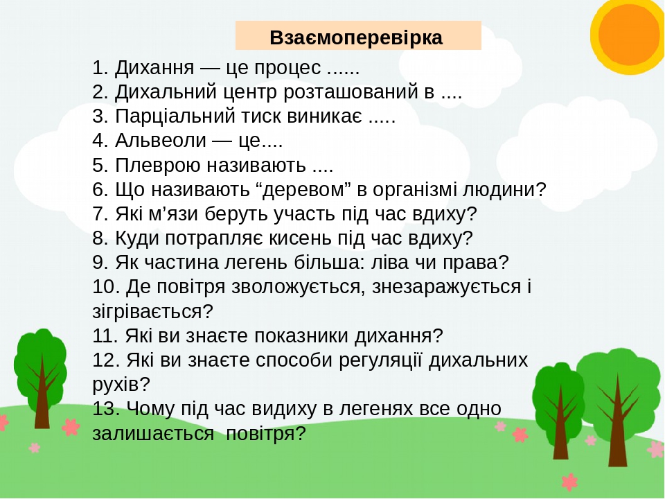 Взаємоперевірка 1. Дихання — це процес ...... 2. Дихальний центр розташований в .... 3. Парціальний тиск виникає ..... 4. Альвеоли — це.... 5. Плев...