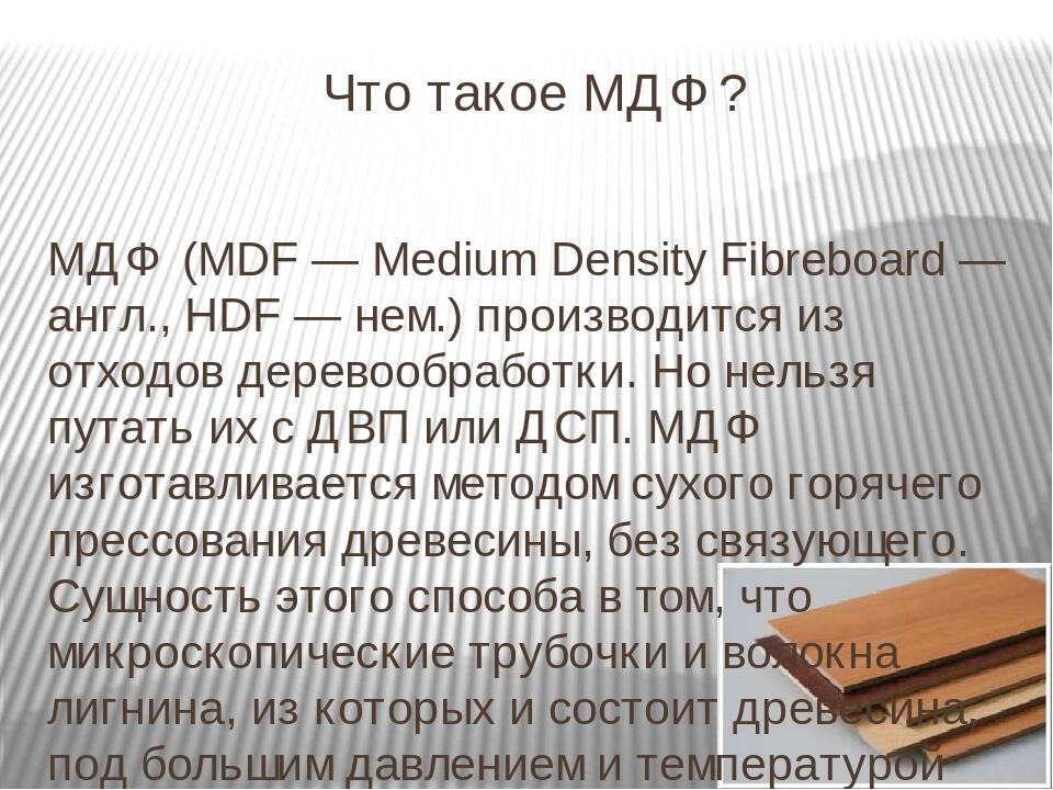 Что такое МДФ? МДФ (MDF — Medium Density Fibreboard — англ., HDF — нем.) производится из отходов деревообработки. Но нельзя путать их с ДВП или ДСП...