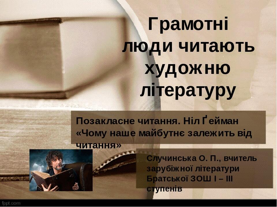 Грамотні люди читають художню літературу Позакласне читання. Ніл Ґейман «Чому наше майбутнє залежить від читання» Случинська О. П., вчитель зарубіж...