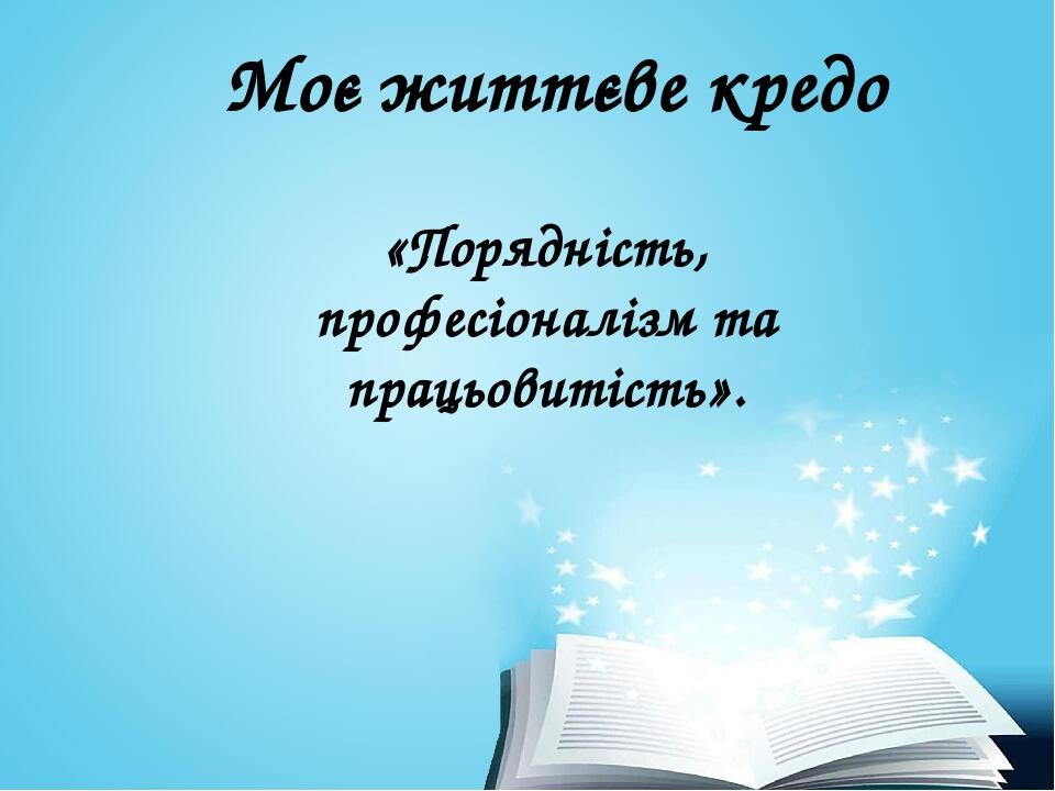Моє життєве кредо «Порядність, професіоналізм та працьовитість».