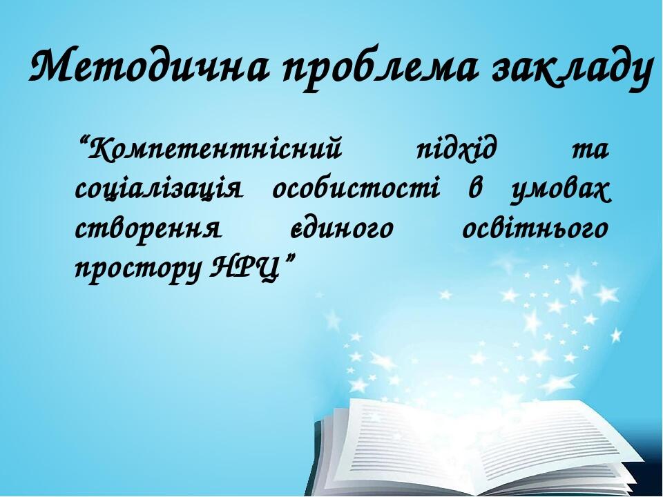 Методична проблема закладу “Компетентнісний підхід та соціалізація особистості в умовах створення єдиного освітнього простору НРЦ”