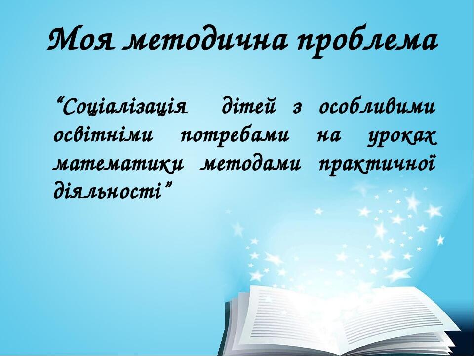 Моя методична проблема “Соціалізація дітей з особливими освітніми потребами на уроках математики методами практичної діяльності”