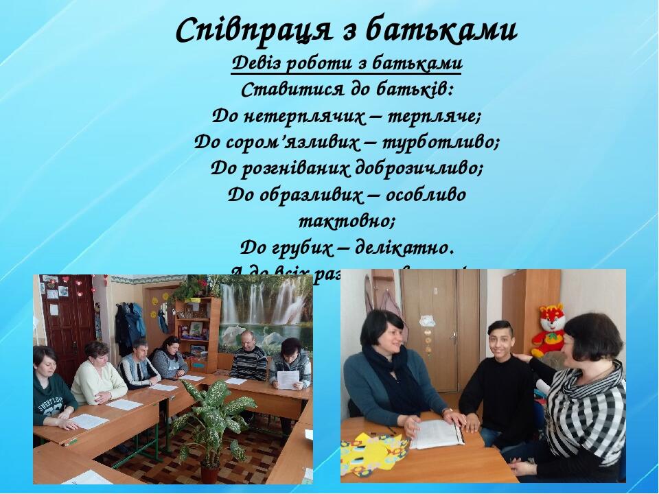 Співпраця з батьками Девіз роботи з батьками Ставитися до батьків: До нетерплячих – терпляче; До сором’язливих – турботливо; До розгніваних добрози...