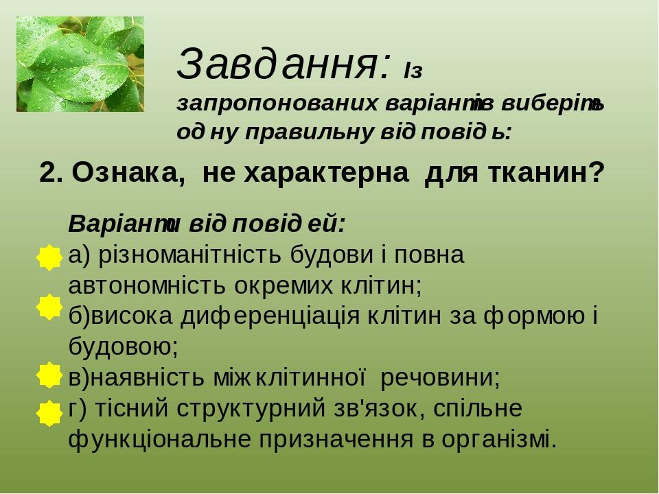 Завдання: Із запропонованих варіантів виберіть одну правильну відповідь: 2. Ознака, не характерна для тканин? Варіанти відповідей: а) різноманітніс...