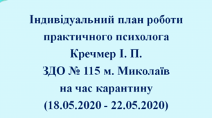 Індивідуальний план дистанційної роботи практичного психолога  Кречмер І. П.  ЗДО № 115 м. Миколаїв (18.05.2020 - 22.05.2020)