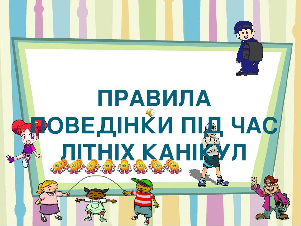 ПРАВИЛА ПОВЕДІНКИ ПІД ЧАС ЛІТНІХ КАНІКУЛ