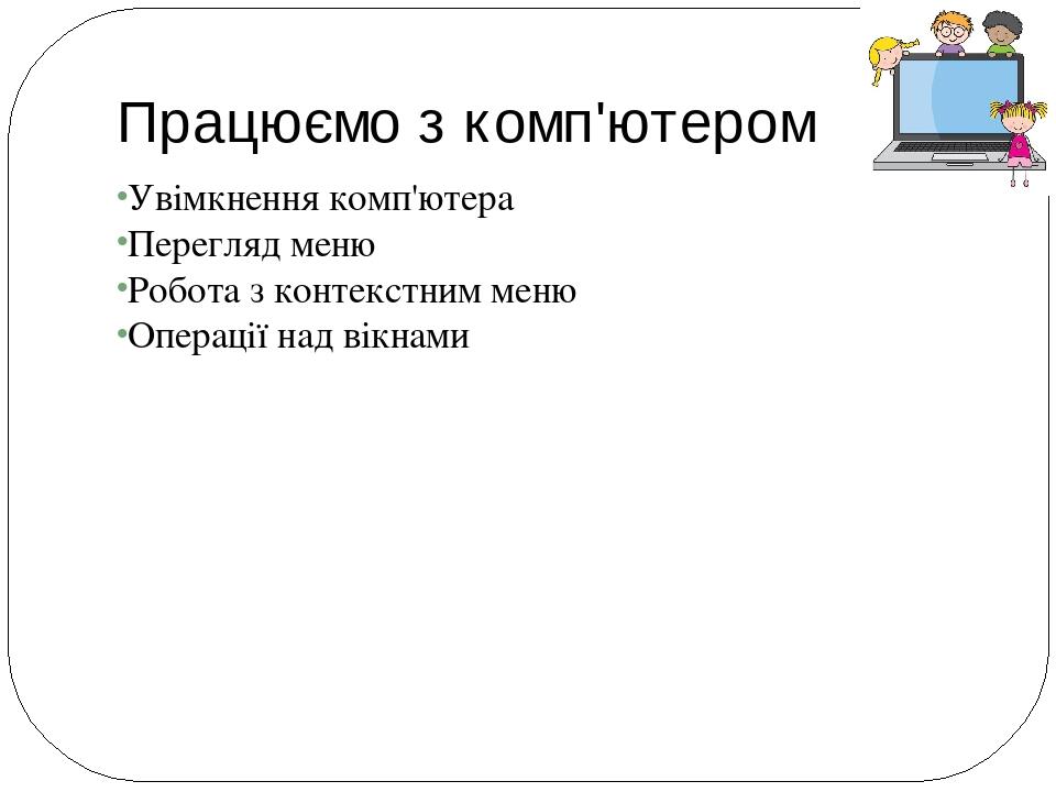 Працюємо з комп'ютером Увімкнення комп'ютера Перегляд меню Робота з контекстним меню Операції над вікнами