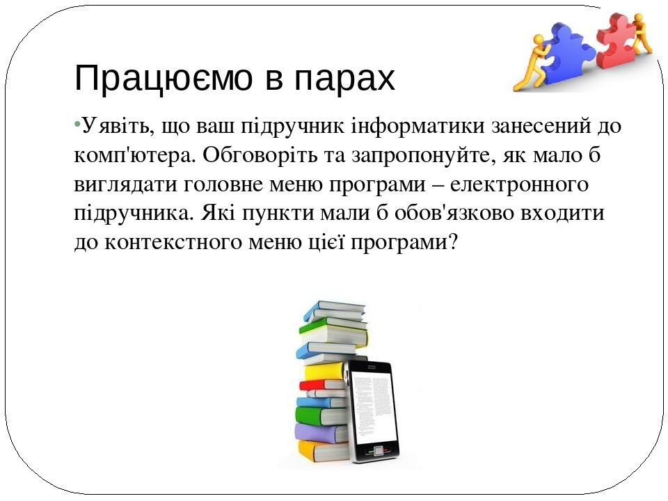 Працюємо в парах Уявіть, що ваш підручник інформатики занесений до комп'ютера. Обговоріть та запропонуйте, як мало б виглядати головне меню програм...