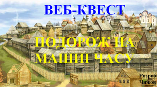 ВЕБ-КВЕСТ "ПОДОРОЖ НА МАШИI ЧАСУ"