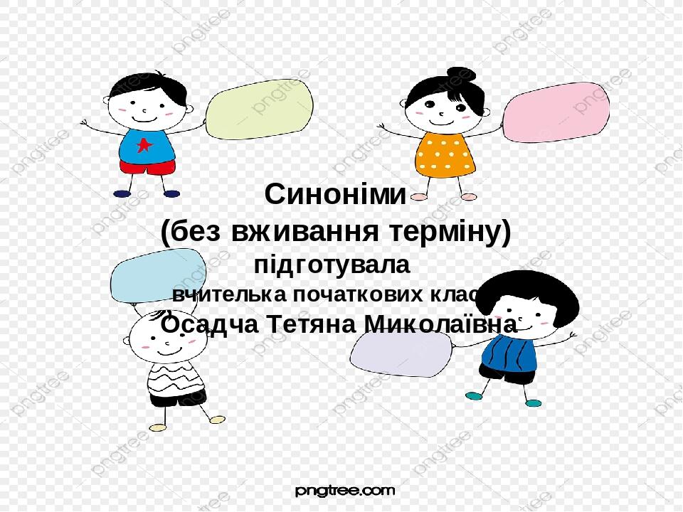 Синоніми (без вживання терміну) підготувала вчителька початкових класів Осадча Тетяна Миколаївна