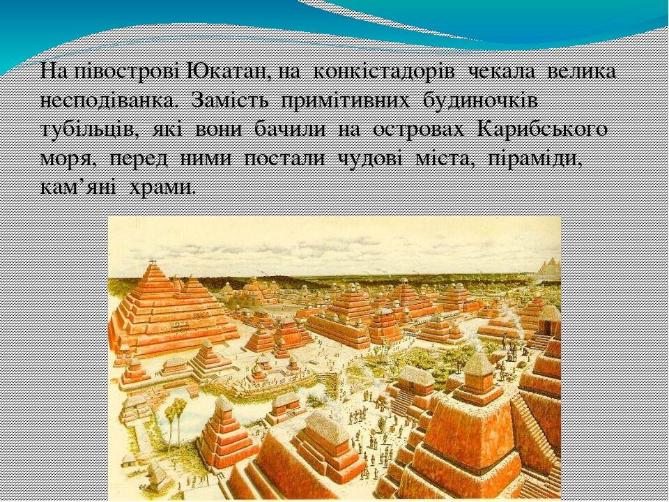 На півострові Юкатан, на  конкістадорів  чекала  велика  несподіванка.  Замість  примітивних  будиночків  тубільців,  які  вони  бачили  на  остров...