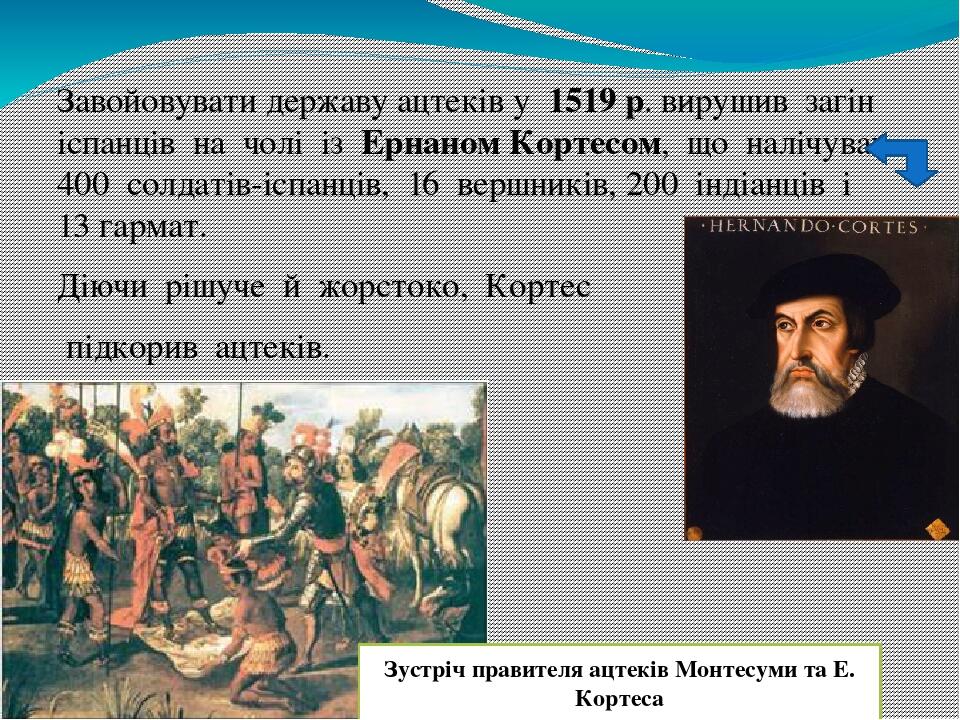 Завойовувати державу ацтеків у  1519 р. вирушив  загін  іспанців  на  чолі  із  Ернаном Кортесом,  що  налічував  400  солдатів-іспанців,  16  верш...