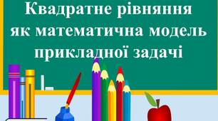 Презентація до уроку алгебри з теми " Квадратне рівняння як математична модель прикладної задачі"