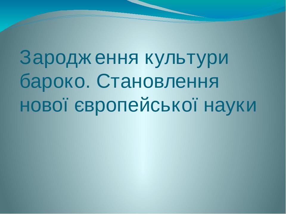 Зародження культури бароко. Становлення нової європейської науки