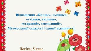 Презентація до заняття з логіки у 5 класі "Відношення «більше», «менше», «стільки, скільки», «старший», «молодший». Метод єдиної схожості і єдиної відмінності"