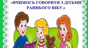Консультація для батьків: «ВЧИМОСЬ ГОВОРИТИ З ДІТЬМИ РАННЬОГО ВІКУ.»