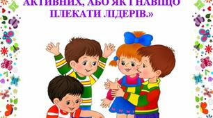 Консультація для батьків:  «ЛІДЕРСТВО – РИСА АКТИВНИХ, АБО ЯК І НАВІЩО ПЛЕКАТИ ЛІДЕРІВ.»