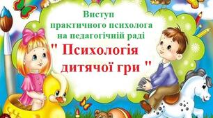 Виступ практичного психолога на педагогічній раді дошкільного навчального закладу "Психологія дитячої гри".