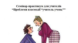 Семінар-практикум для учителів "Проблеми взаємодії "учитель-учень""