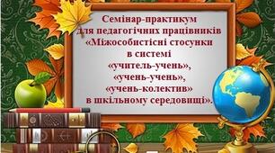 Семінар-практикум для педагогічних працівників «Міжособистісні стосунки в системі «учитель-учень»,  «учень-учень», «учень-колектив» в шкільному середовищі».