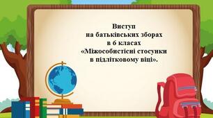 Виступ на батьківських зборах в 6 класах "Міжособистісні стосунки в підлітковому віці"