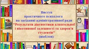 Виступ практичного психолога на засіданні адміністративної ради "Результати діагностики алкогольної і нікотинової залежності та здоров'я студентів" (шаблон)
