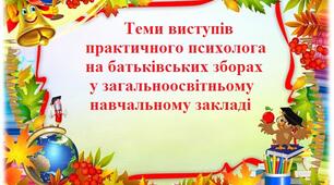 Теми виступів практичного психолога на батьківських зборах у загальноосвітньому навчальному закладі