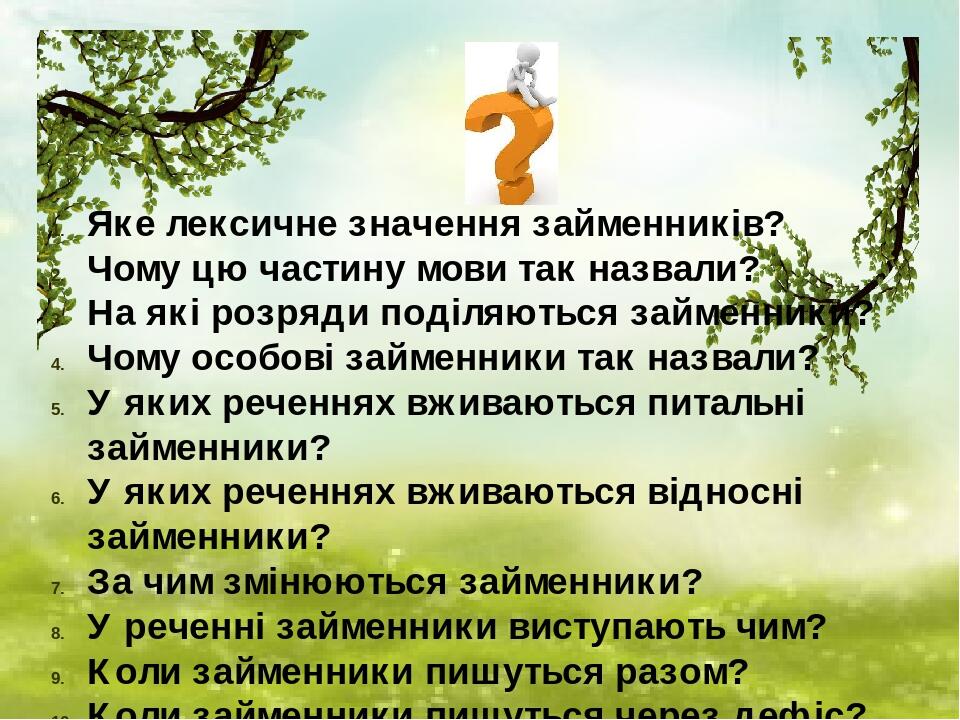 Яке лексичне значення займенників? Чому цю частину мови так назвали? На які розряди поділяються займенники? Чому особові займенники так назвали? У ...