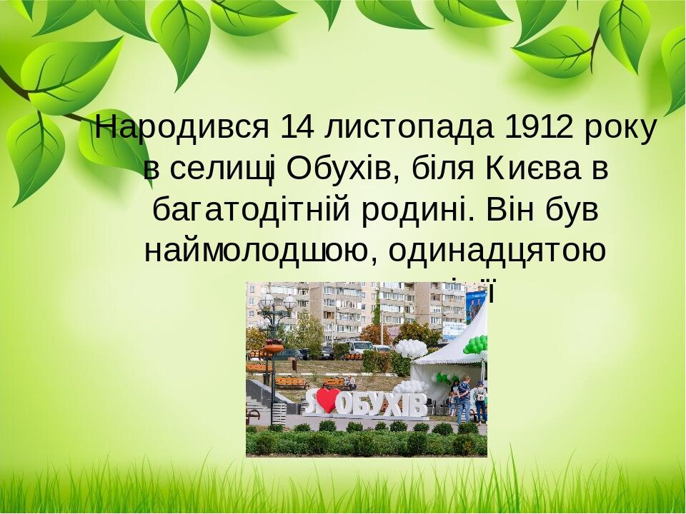Народився 14 листопада 1912 року в селищі Обухів, біля Києва в багатодітній родині. Він був наймолодшою, одинадцятою дитиною в сім’ї