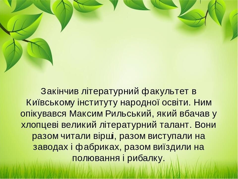 Закінчив літературний факультет в Київському інституту народної освіти. Ним опікувався Максим Рильський, який вбачав у хлопцеві великий літературни...
