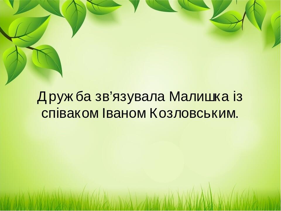 Дружба зв’язувала Малишка із співаком Іваном Козловським.