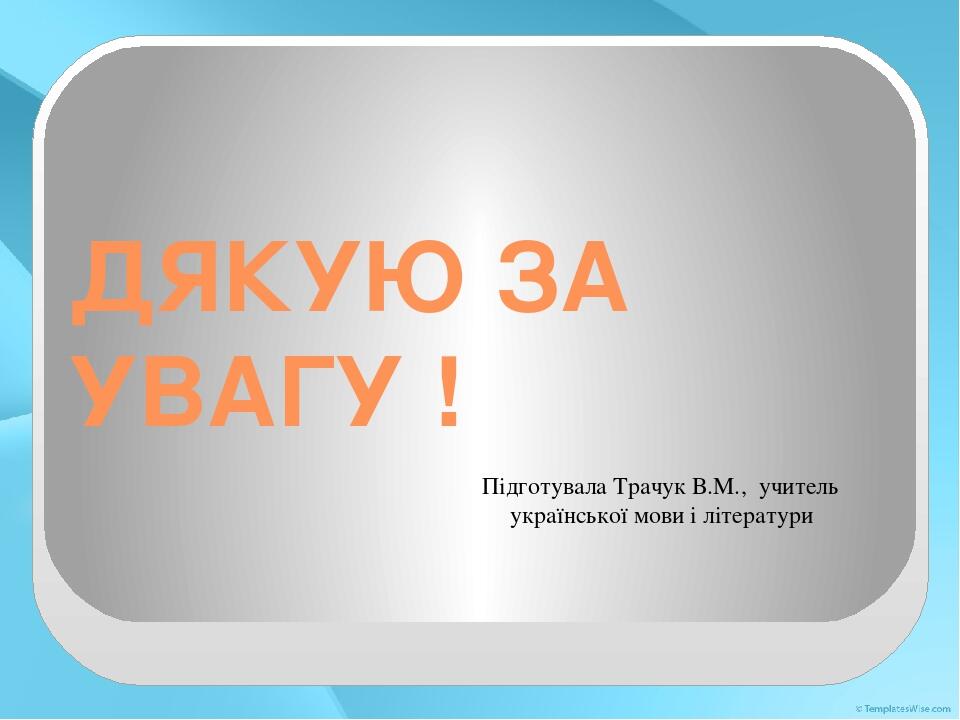 ДЯКУЮ ЗА УВАГУ ! Підготувала Трачук В.М., учитель української мови і літератури