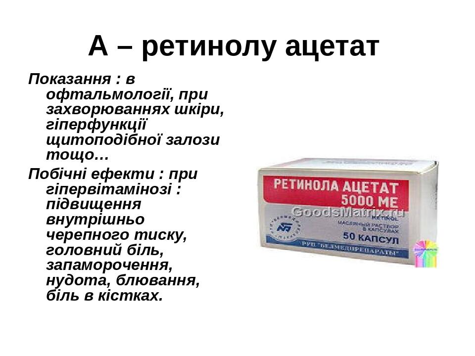А – ретинолу ацетат Показання : в офтальмології, при захворюваннях шкіри, гіперфункції щитоподібної залози тощо… Побічні ефекти : при гіпервітаміно...