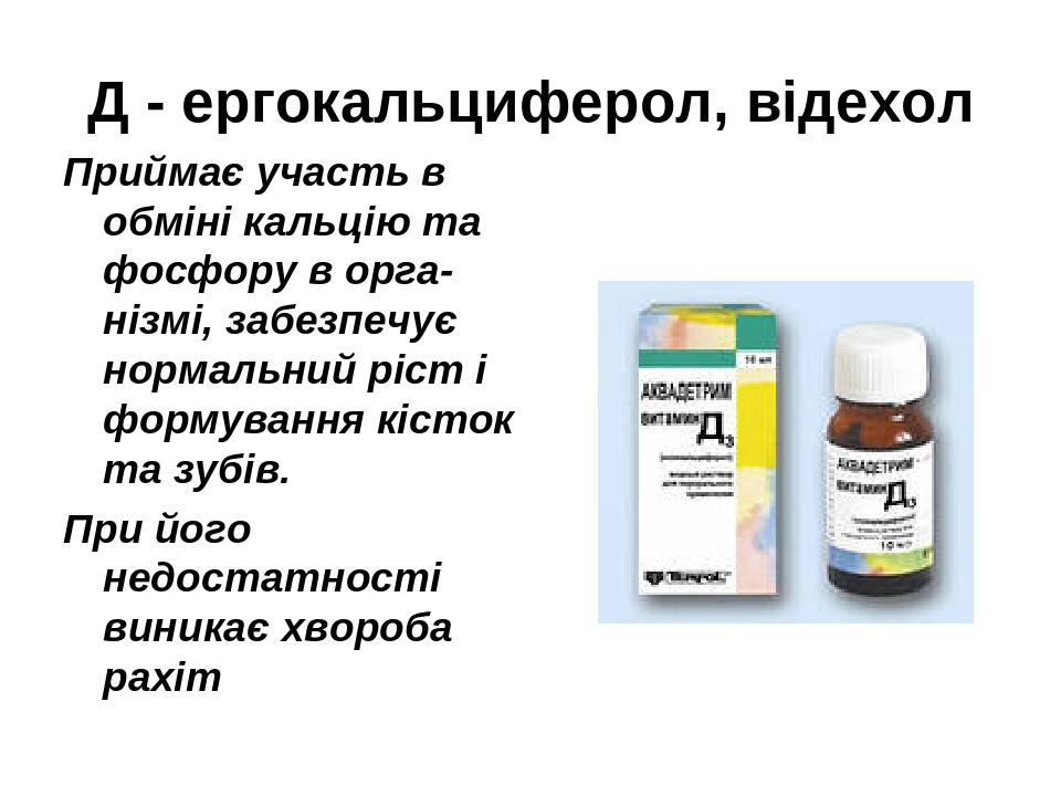 Д - ергокальциферол, відехол Приймає участь в обміні кальцію та фосфору в орга-нізмі, забезпечує нормальний ріст і формування кісток та зубів. При ...