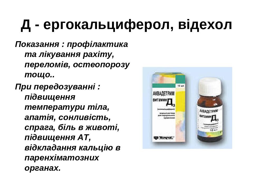 Д - ергокальциферол, відехол Показання : профілактика та лікування рахіту, переломів, остеопорозу тощо.. При передозуванні : підвищення температури...