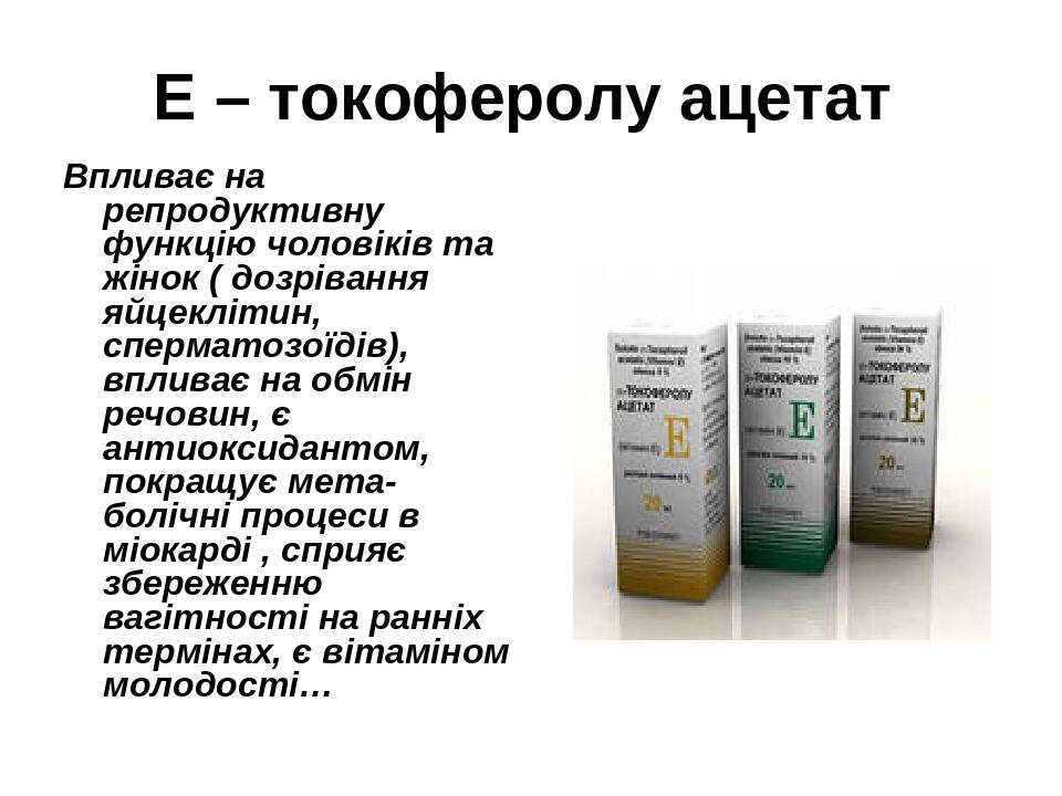Е – токоферолу ацетат Впливає на репродуктивну функцію чоловіків та жінок ( дозрівання яйцеклітин, сперматозоїдів), впливає на обмін речовин, є ант...