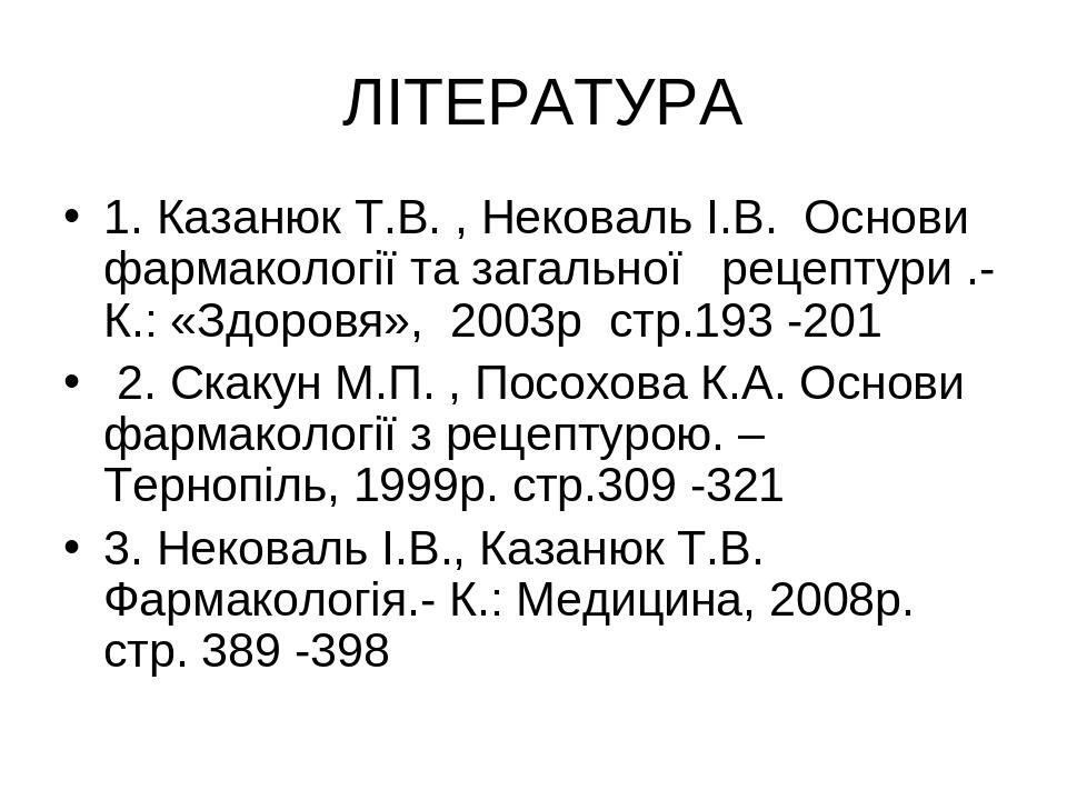 ЛІТЕРАТУРА 1. Казанюк Т.В. , Нековаль І.В. Основи фармакології та загальної рецептури .- К.: «Здоровя», 2003р стр.193 -201 2. Скакун М.П. , Посохов...