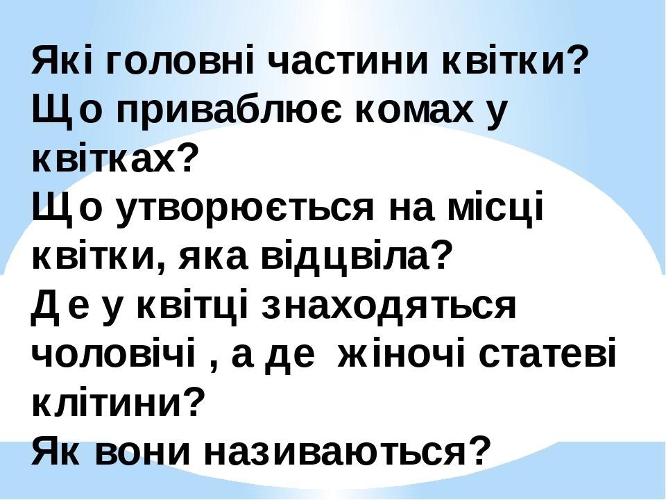 Які головні частини квітки? Що приваблює комах у квітках? Що утворюється на місці квітки, яка відцвіла? Де у квітці знаходяться чоловічі , а де жін...