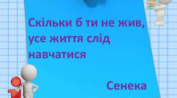 "Скільки б ти не жив, усе життя слід навчатися" (Сенека).
