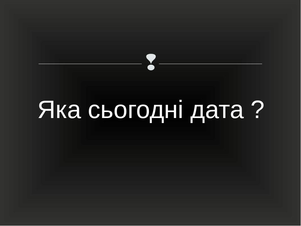 Яка сьогодні дата ? 