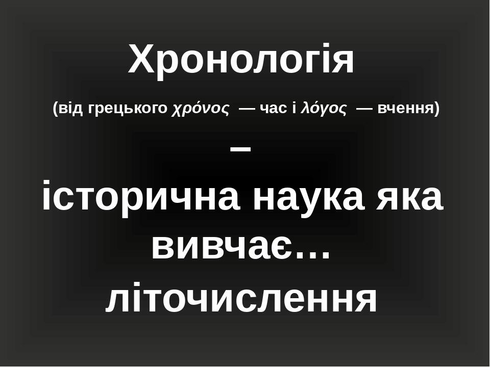 Хронологія (від грецького χρόνος  — час і λόγος  — вчення) – історична наука яка вивчає… літочислення