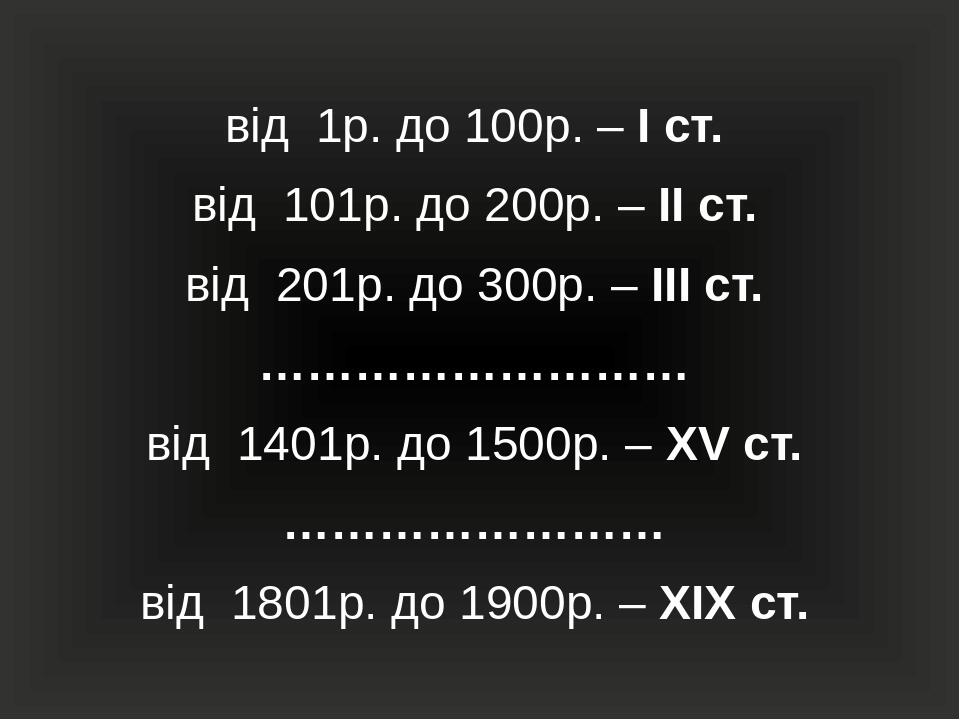 від 1р. до 100р. – І ст. від 101р. до 200р. – ІІ ст. від 201р. до 300р. – ІІІ ст. ……………………… від 1401р. до 1500р. – ХV ст. …………………… від 1801р. до 19...