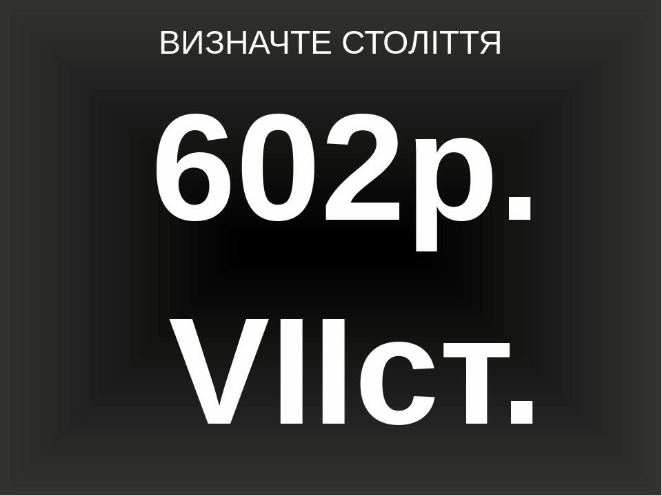 ВИЗНАЧТЕ СТОЛІТТЯ 602р. VIIст.