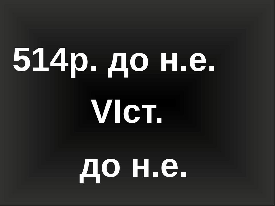 514р. до н.е. VIст. до н.е.