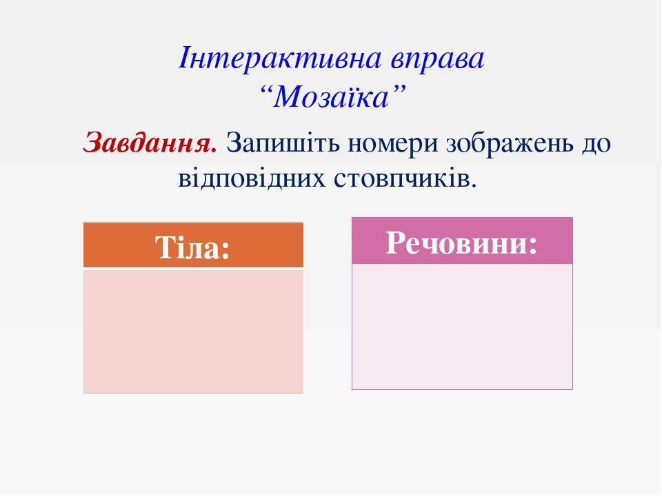 Інтерактивна вправа “Мозаїка” Завдання. Запишіть номери зображень до відповідних стовпчиків. Тіла: Речовини: