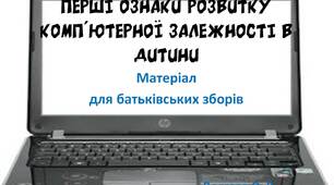 Вчителю  НУШ.  Робота з батьками. Матеріал для батьківських зборів «ПЕРШІ ОЗНАКИ РОЗВИТКУ КОМП'ЮТЕРНОЇ ЗАЛЕЖНОСТІ В ДИТИНИ»